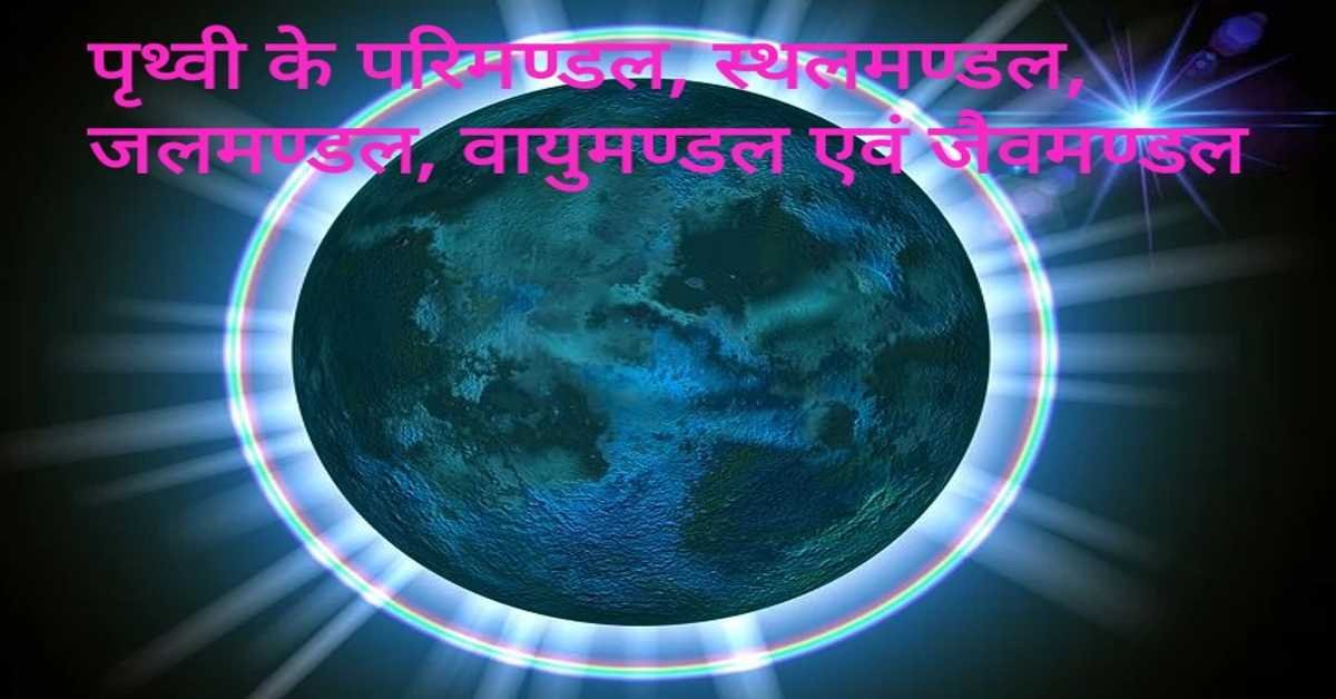 पृथ्वी के परिमण्डल, स्थलमण्डल, जलमण्डल, वायुमण्डल एवं जैवमण्डल  | Earth's circle, Earth's circle, lithosphere, hydrosphere, atmosphere and biosphere.   